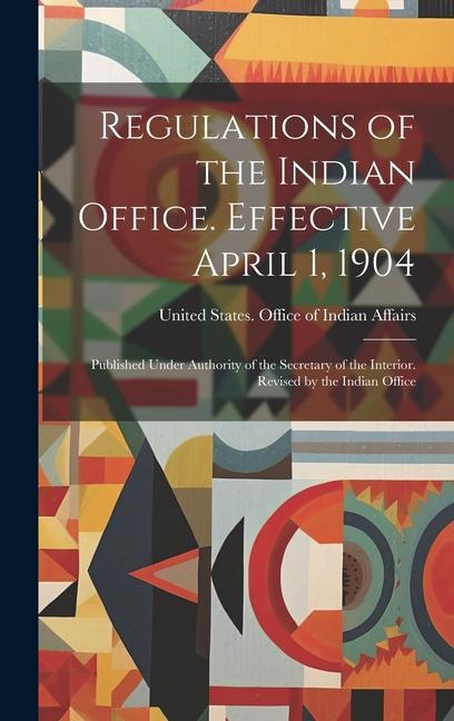 Regulations of the Indian Office. Effective April 1 1904: Published Under Authority of the Secretary of the Interior. Revised by the Indian Office
