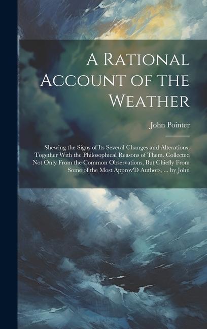 A Rational Account of the Weather: Shewing the Signs of Its Several Changes and Alterations Together With the Philosophical Reasons of Them. Collecte