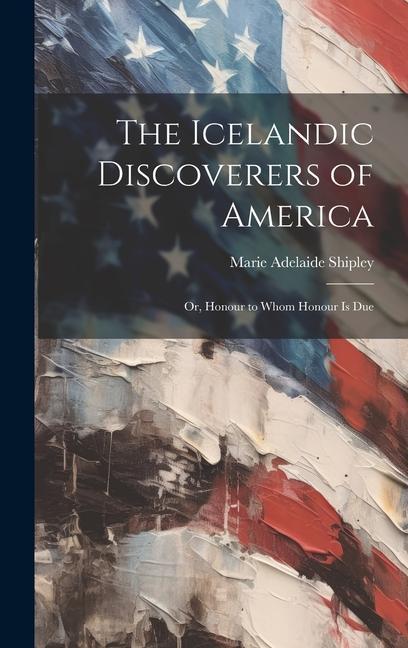 The Icelandic Discoverers of America: Or Honour to Whom Honour Is Due