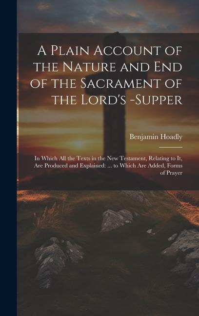 A Plain Account of the Nature and End of the Sacrament of the Lord‘s -Supper: In Which All the Texts in the New Testament Relating to It Are Produce