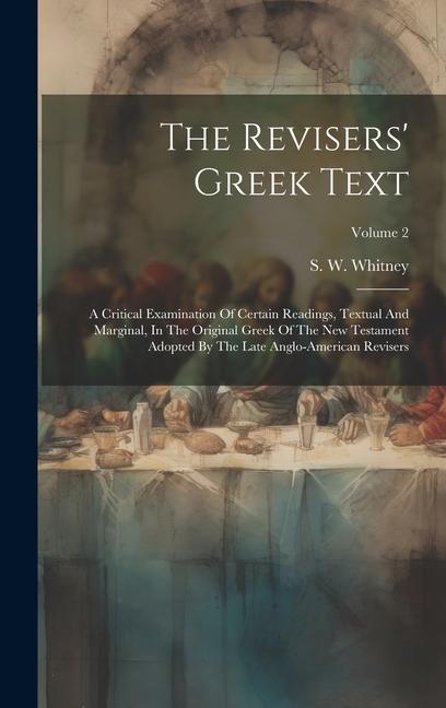 The Revisers‘ Greek Text: A Critical Examination Of Certain Readings Textual And Marginal In The Original Greek Of The New Testament Adopted B