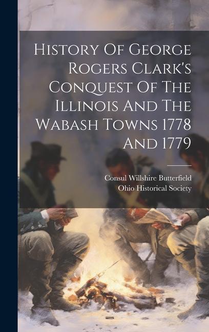 History Of George Rogers Clark‘s Conquest Of The Illinois And The Wabash Towns 1778 And 1779