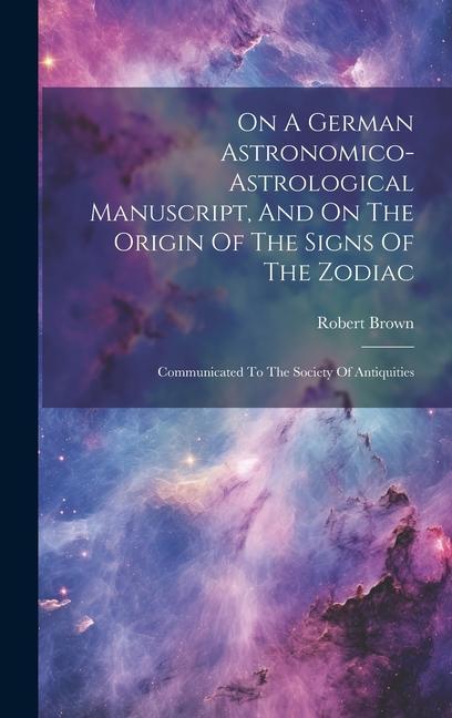 On A German Astronomico-astrological Manuscript And On The Origin Of The Signs Of The Zodiac: Communicated To The Society Of Antiquities