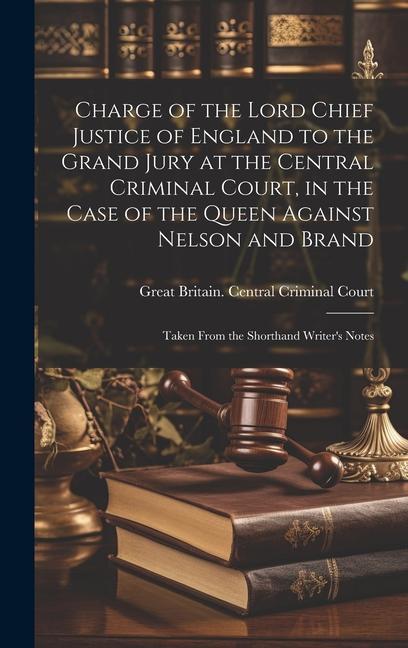 Charge of the Lord Chief Justice of England to the Grand Jury at the Central Criminal Court in the Case of the Queen Against Nelson and Brand: Taken
