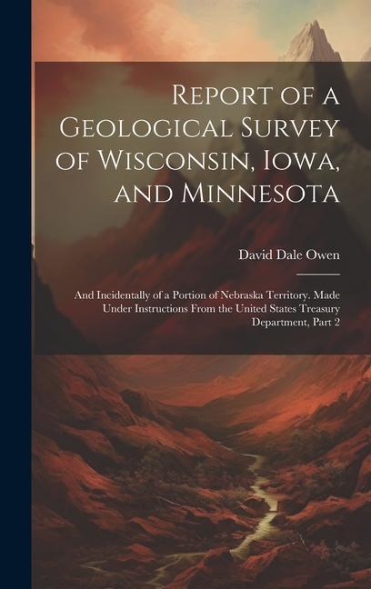 Report of a Geological Survey of Wisconsin Iowa and Minnesota: And Incidentally of a Portion of Nebraska Territory. Made Under Instructions From the