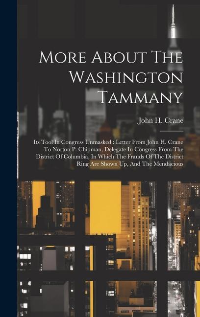 More About The Washington Tammany: Its Tool In Congress Unmasked: Letter From John H. Crane To Norton P. Chipman Delegate In Congress From The Distri