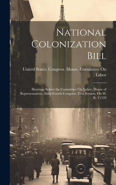 National Colonization Bill: Hearings Before the Committee On Labor House of Representatives Sixty-Fourth Congress First Session On H. R. 11329
