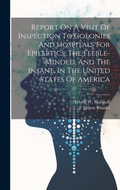 Report On A Visit Of Inspection To Colonies And Hospitals For Epileptics The Feeble-minded And The Insane In The United States Of America