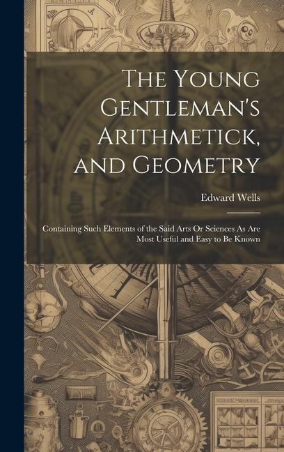 The Young Gentleman‘s Arithmetick and Geometry: Containing Such Elements of the Said Arts Or Sciences As Are Most Useful and Easy to Be Known