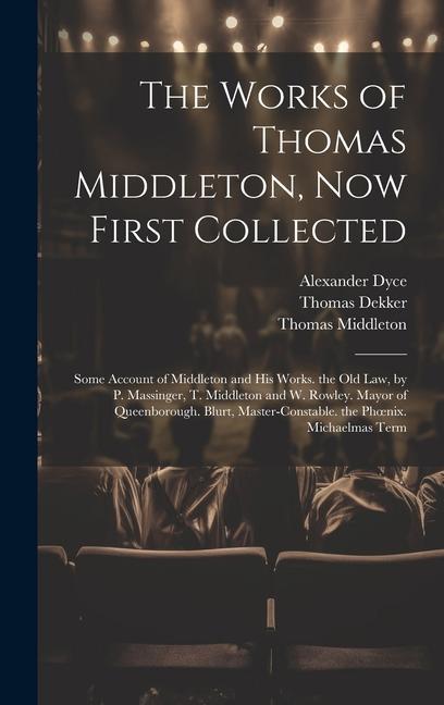 The Works of Thomas Middleton Now First Collected: Some Account of Middleton and His Works. the Old Law by P. Massinger T. Middleton and W. Rowley.