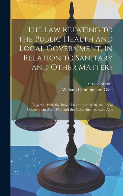 The Law Relating to the Public Health and Local Government in Relation to Sanitary and Other Matters: Together With the Public Health Act 1848 the