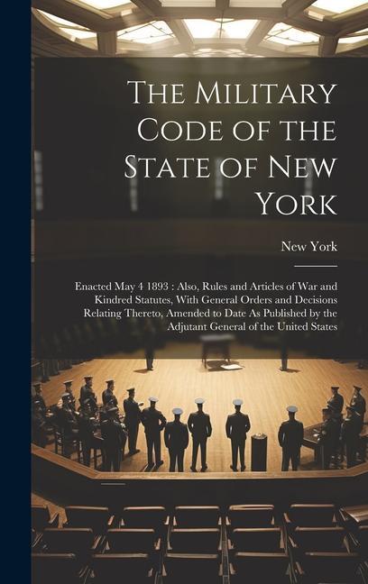 The Military Code of the State of New York: Enacted May 4 1893: Also Rules and Articles of War and Kindred Statutes With General Orders and Decision