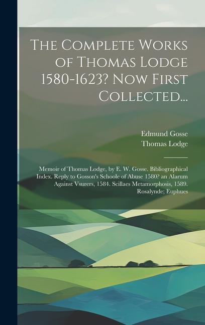 The Complete Works of Thomas Lodge 1580-1623? Now First Collected...: Memoir of Thomas Lodge by E. W. Gosse. Bibliographical Index. Reply to Gosson‘s