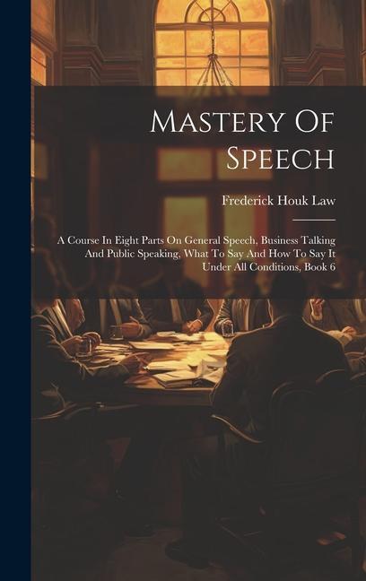 Mastery Of Speech: A Course In Eight Parts On General Speech Business Talking And Public Speaking What To Say And How To Say It Under A