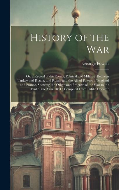 History of the War: Or a Record of the Events Political and Military Between Turkey and Russia and Russia and the Allied Powers of Eng