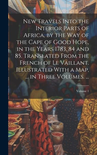 New Travels Into the Interior Parts of Africa by the Way of the Cape of Good Hope in the Years 1783 84 and 85. Translated From the French of Le Vai