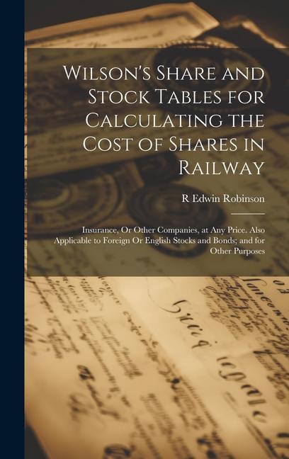 Wilson‘s Share and Stock Tables for Calculating the Cost of Shares in Railway: Insurance Or Other Companies at Any Price. Also Applicable to Foreign