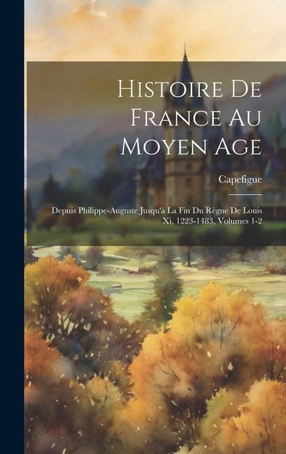 Histoire De France Au Moyen Age: Depuis Philippe-Auguste Jusqu‘à La Fin Du Règne De Louis Xi 1223-1483 Volumes 1-2