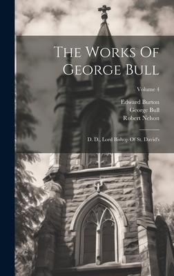 The Works Of George Bull: D. D. Lord Bishop Of St. David‘s; Volume 4