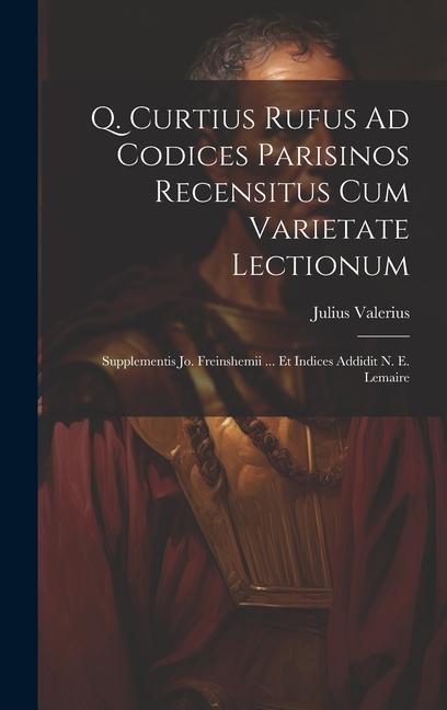 Q. Curtius Rufus Ad Codices Parisinos Recensitus Cum Varietate Lectionum; Supplementis Jo. Freinshemii ... Et Indices Addidit N. E. Lemaire