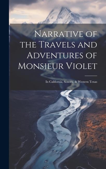 Narrative of the Travels and Adventures of Monsieur Violet: In California Sonora & Western Texas