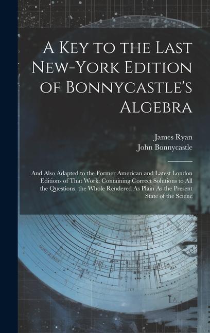 A Key to the Last New-York Edition of Bonnycastle‘s Algebra: And Also Adapted to the Former American and Latest London Editions of That Work: Containi