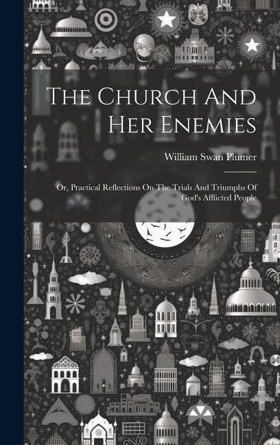 The Church And Her Enemies: Or Practical Reflections On The Trials And Triumphs Of God‘s Afflicted People