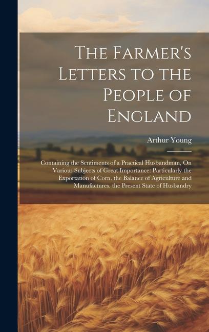 The Farmer‘s Letters to the People of England: Containing the Sentiments of a Practical Husbandman On Various Subjects of Great Importance: Particula