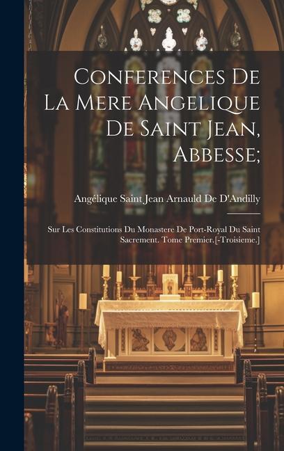 Conferences De La Mere Angelique De Saint Jean Abbesse;: Sur Les Constitutions Du Monastere De Port-Royal Du Saint Sacrement. Tome Premier.[-Troisiem