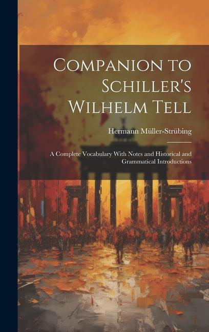 Companion to Schiller‘s Wilhelm Tell: A Complete Vocabulary With Notes and Historical and Grammatical Introductions