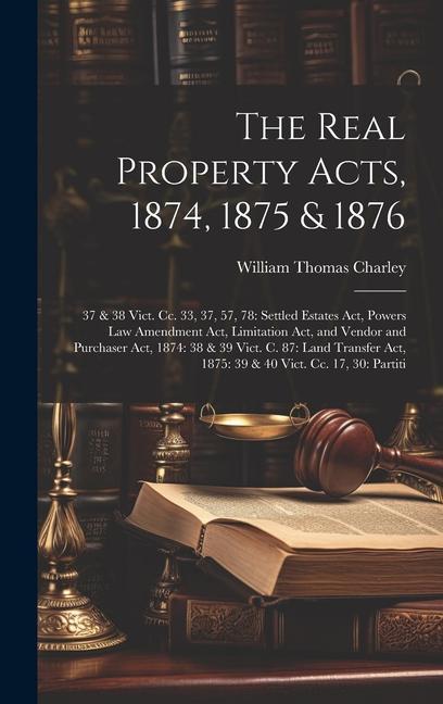 The Real Property Acts 1874 1875 & 1876: 37 & 38 Vict. Cc. 33 37 57 78: Settled Estates Act Powers Law Amendment Act Limitation Act and Vendor