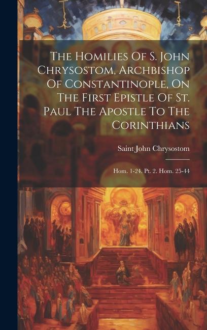 The Homilies Of S. John Chrysostom Archbishop Of Constantinople On The First Epistle Of St. Paul The Apostle To The Corinthians: Hom. 1-24. Pt. 2. H