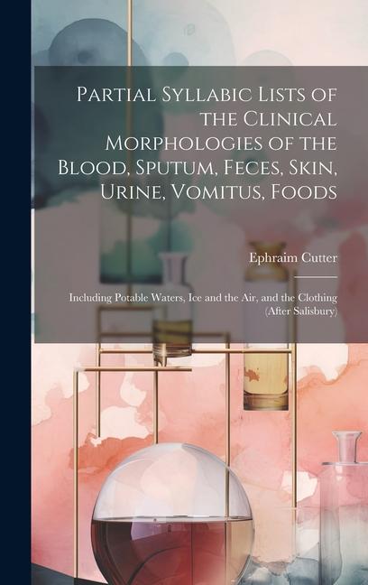 Partial Syllabic Lists of the Clinical Morphologies of the Blood Sputum Feces Skin Urine Vomitus Foods: Including Potable Waters Ice and the Ai