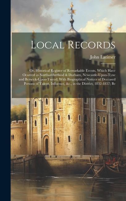 Local Records: Or Historical Register of Remarkable Events Which Have Ocurred in Northumberland & Durham Newcastle-Upon-Tyne and B