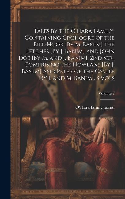 Tales by the O‘Hara Family Containing Crohoore of the Bill-Hook [By M. Banim] the Fetches [By J. Banim] and John Doe [By M. and J. Banim]. 2Nd Ser.