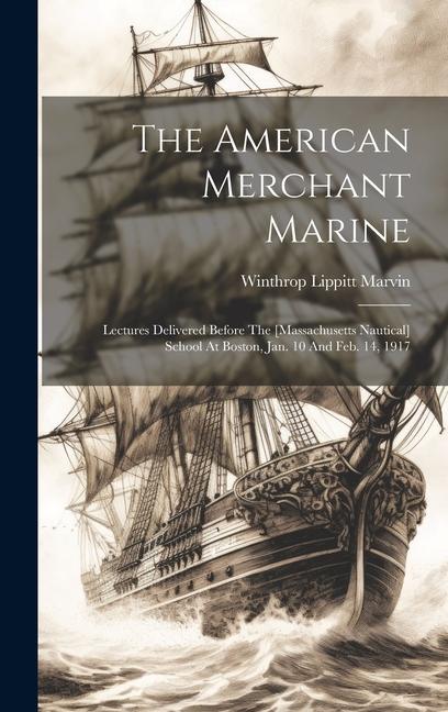 The American Merchant Marine: Lectures Delivered Before The [massachusetts Nautical] School At Boston Jan. 10 And Feb. 14 1917
