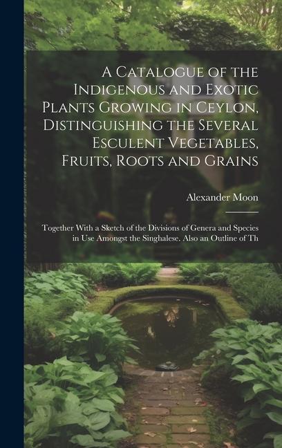 A Catalogue of the Indigenous and Exotic Plants Growing in Ceylon Distinguishing the Several Esculent Vegetables Fruits Roots and Grains: Together