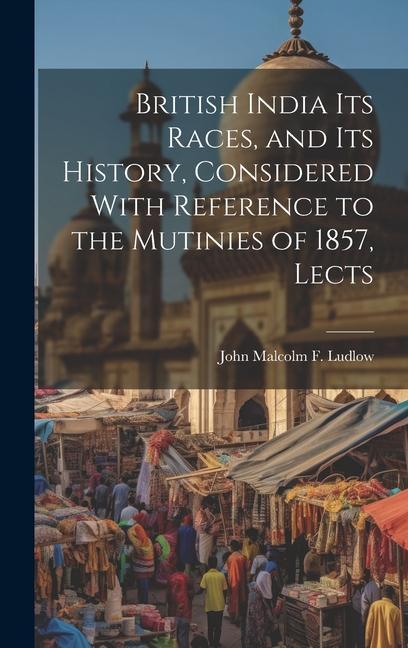 British India Its Races and Its History Considered With Reference to the Mutinies of 1857 Lects