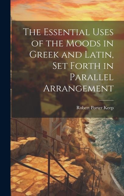The Essential Uses of the Moods in Greek and Latin Set Forth in Parallel Arrangement