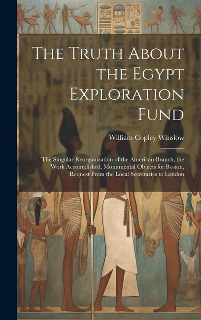 The Truth About the Egypt Exploration Fund: The Singular Reorganization of the American Branch the Work Accomplished Monumental Objects for Boston