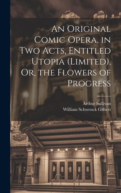An Original Comic Opera in Two Acts Entitled Utopia (Limited) Or the Flowers of Progress