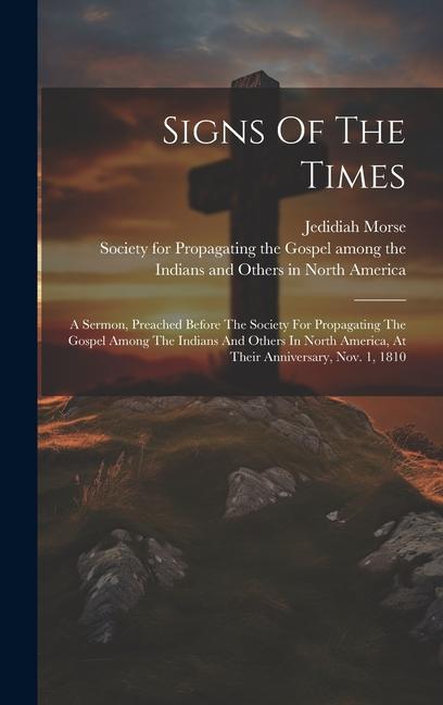 Signs Of The Times: A Sermon Preached Before The Society For Propagating The Gospel Among The Indians And Others In North America At The