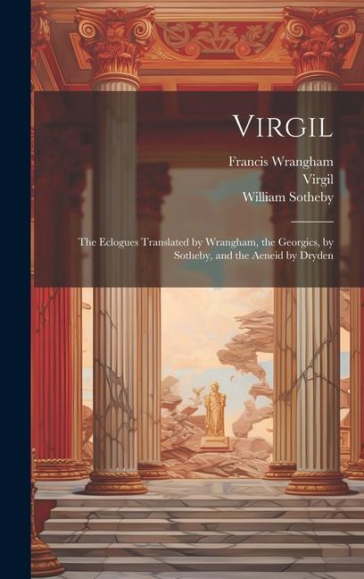 Virgil: The Eclogues Translated by Wrangham the Georgics by Sotheby and the Aeneid by Dryden