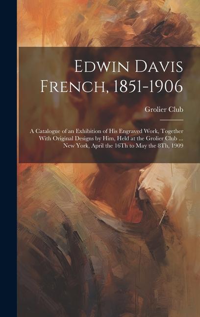 Edwin Davis French 1851-1906: A Catalogue of an Exhibition of His Engraved Work Together With Original s by Him Held at the Grolier Club ...
