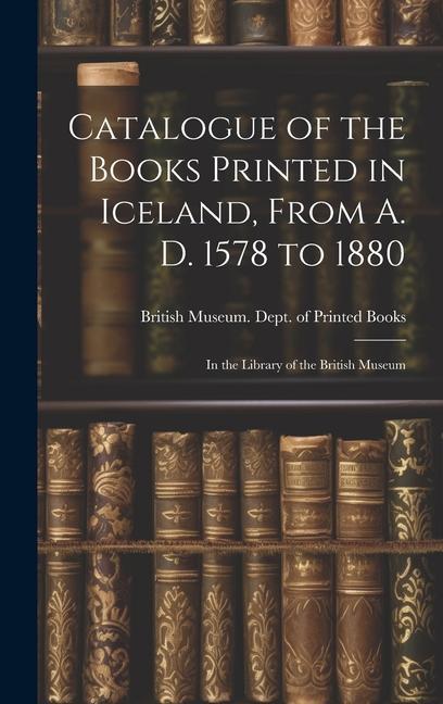 Catalogue of the Books Printed in Iceland From A. D. 1578 to 1880: In the Library of the British Museum