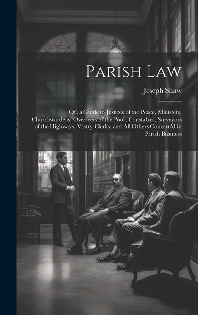 Parish Law: Or a Guide to Justices of the Peace Ministers Churchwardens Overseers of the Poor Constables Surveyors of the Hi