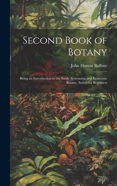 Second Book of Botany: Being an Introduction to the Study Systematic and Economic Botany Suited for Beginners