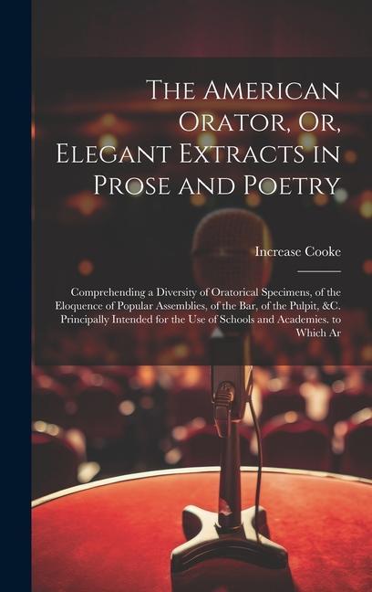 The American Orator Or Elegant Extracts in Prose and Poetry: Comprehending a Diversity of Oratorical Specimens of the Eloquence of Popular Assembli