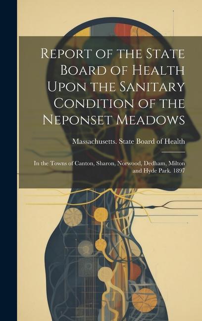 Report of the State Board of Health Upon the Sanitary Condition of the Neponset Meadows: In the Towns of Canton Sharon Norwood Dedham Milton and H