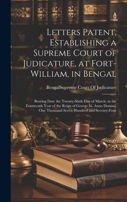 Letters Patent Establishing a Supreme Court of Judicature at Fort-William in Bengal: Bearing Date the Twenty-Sixth Day of March in the Fourteenth